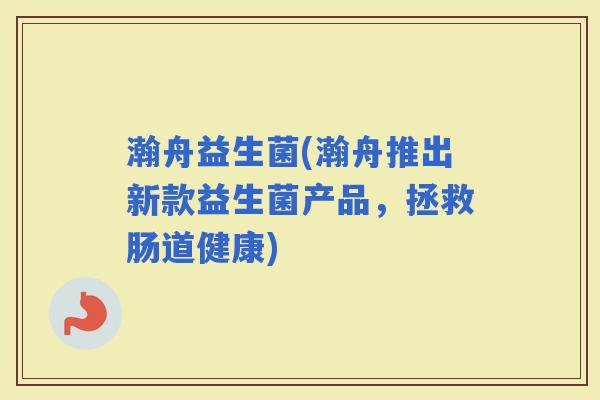 瀚舟益生菌(瀚舟推出新款益生菌产品,拯救肠道健康) 瀚舟益生菌(瀚舟推出新款益生菌产品,拯救肠道健康)