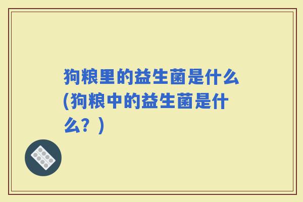 狗粮里的益生菌是什么(狗粮中的益生菌是什么?) 狗粮里的益生菌是什么(狗粮中的益生菌是什么?)