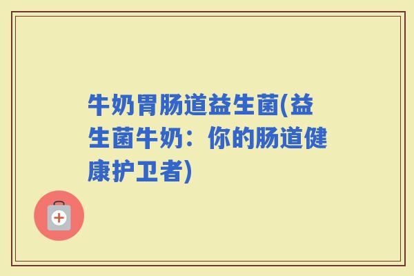 牛奶道益生菌(益生菌牛奶：你的肠道健康护卫者)