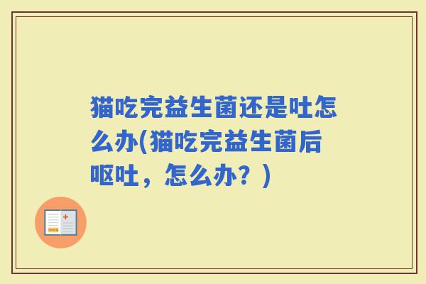 猫吃完益生菌还是吐怎么办(猫吃完益生菌后，怎么办？)