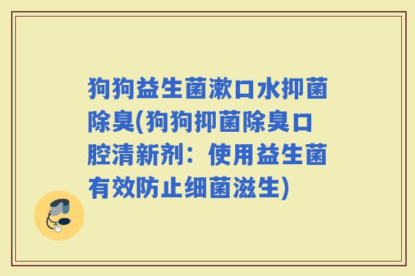 狗狗益生菌漱口水抑菌除臭(狗狗抑菌除臭口腔清新剂：使用益生菌有效防止滋生)