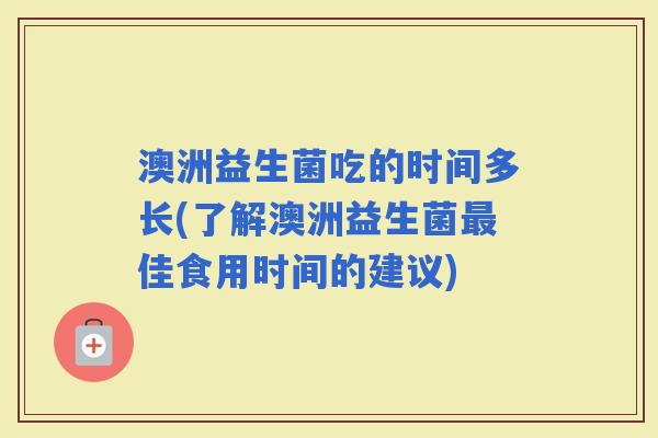 澳洲益生菌吃的时间多长(了解澳洲益生菌佳食用时间的建议)