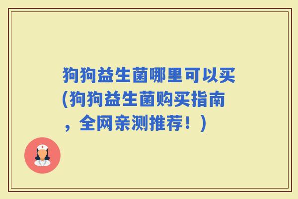狗狗益生菌哪里可以买(狗狗益生菌购买指南，全网亲测推荐！)