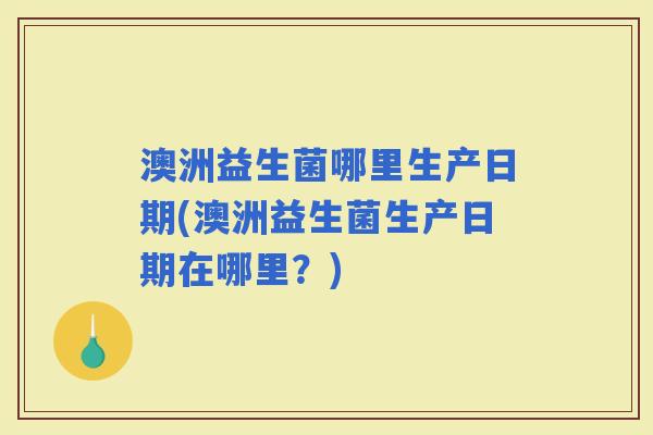 澳洲益生菌哪里生产日期(澳洲益生菌生产日期在哪里？)