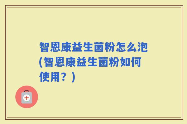 智恩康益生菌粉怎么泡(智恩康益生菌粉如何使用？)