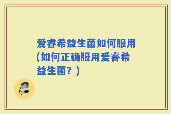 爱睿希益生菌如何服用(如何正确服用爱睿希益生菌？)