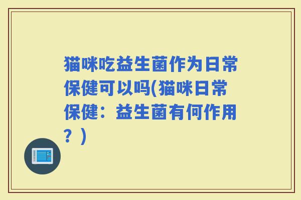 猫咪吃益生菌作为日常保健可以吗(猫咪日常保健：益生菌有何作用？)
