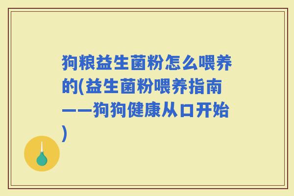 狗粮益生菌粉怎么喂养的(益生菌粉喂养指南——狗狗健康从口开始)