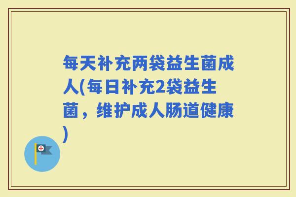 每天补充两袋益生菌成人(每日补充2袋益生菌，维护成人肠道健康)