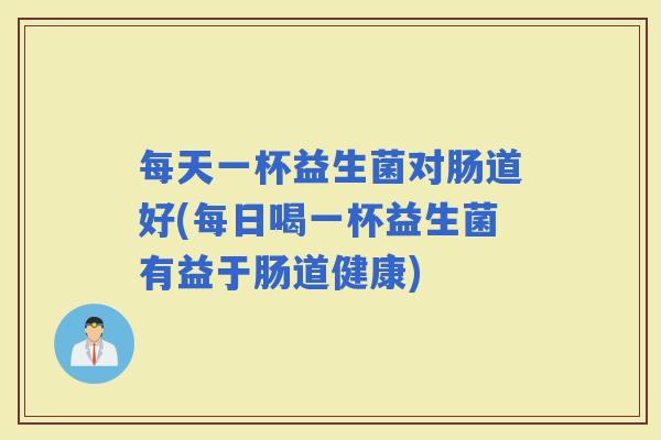 每天一杯益生菌对肠道好(每日喝一杯益生菌有益于肠道健康)