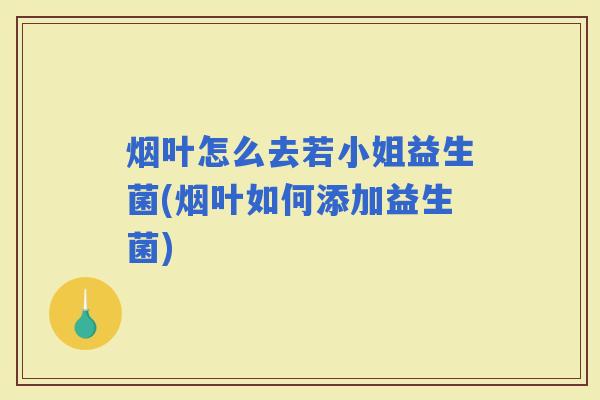 烟叶怎么去若小姐益生菌(烟叶如何添加益生菌) 烟叶怎么去若小姐益生菌(烟叶如何添加益生菌)