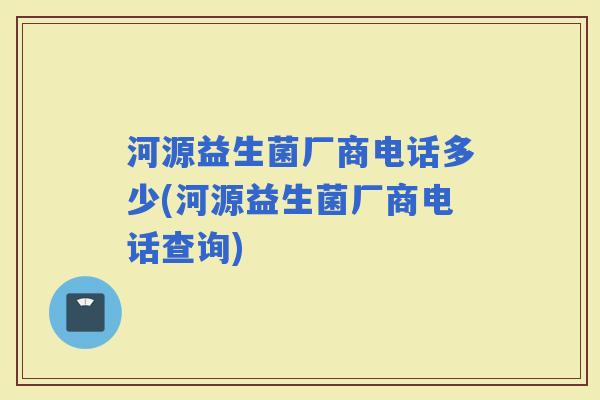 河源益生菌厂商电话多少(河源益生菌厂商电话查询)