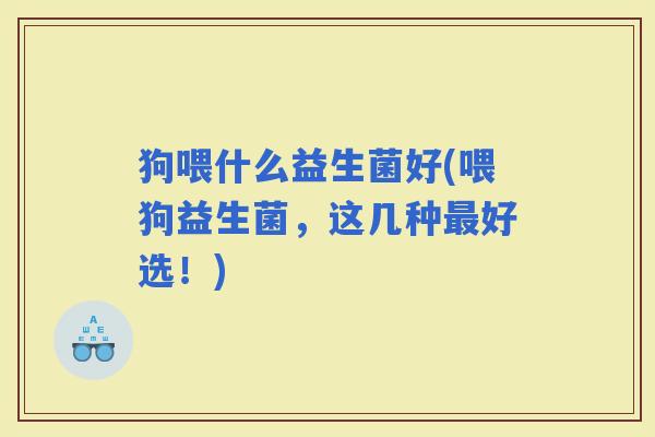狗喂什么益生菌好(喂狗益生菌，这几种好选！)