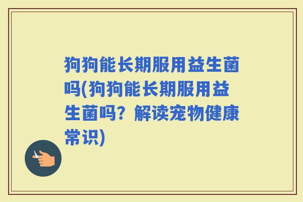 狗狗能长期服用益生菌吗(狗狗能长期服用益生菌吗?解读宠物健康常识) 狗狗能长期服用益生菌吗(狗狗能长期服用益生菌吗?解读宠物健康常识)