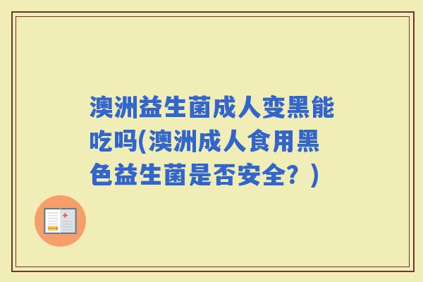 澳洲益生菌成人变黑能吃吗(澳洲成人食用黑色益生菌是否安全?) 澳洲益生菌成人变黑能吃吗(澳洲成人食用黑色益生菌是否安全?)