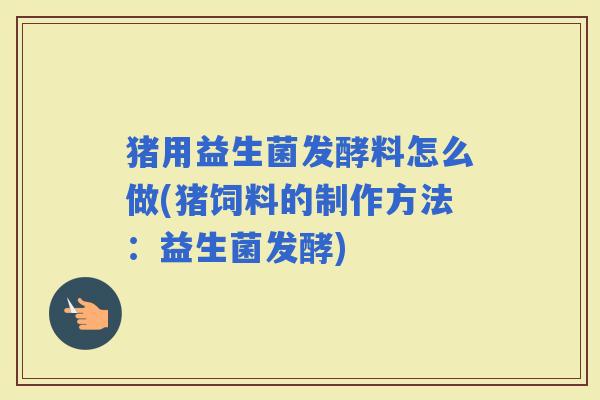 猪用益生菌发酵料怎么做(猪饲料的制作方法：益生菌发酵)