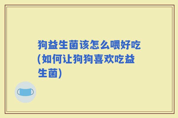 狗益生菌该怎么喂好吃(如何让狗狗喜欢吃益生菌) 狗益生菌该怎么喂好吃(如何让狗狗喜欢吃益生菌)