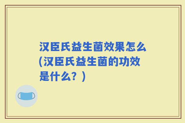 汉臣氏益生菌效果怎么(汉臣氏益生菌的功效是什么？)