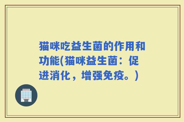 猫咪吃益生菌的作用和功能(猫咪益生菌:促进消化,增强。) 猫咪吃益生菌的作用和功能(猫咪益生菌:促进消化,增强。)