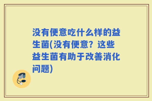 没有便意吃什么样的益生菌(没有便意?这些益生菌有助于改善消化问题) 没有便意吃什么样的益生菌(没有便意?这些益生菌有助于改善消化问题)