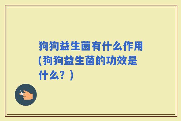 狗狗益生菌有什么作用(狗狗益生菌的功效是什么？)