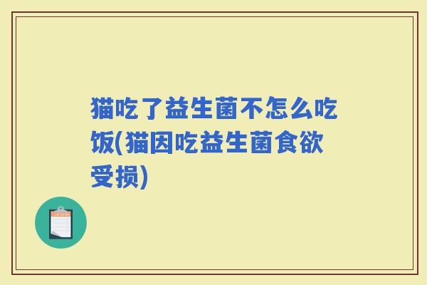 猫吃了益生菌不怎么吃饭(猫因吃益生菌受损)