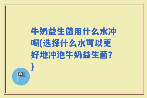 牛奶益生菌用什么水冲喝(选择什么水可以更好地冲泡牛奶益生菌？)