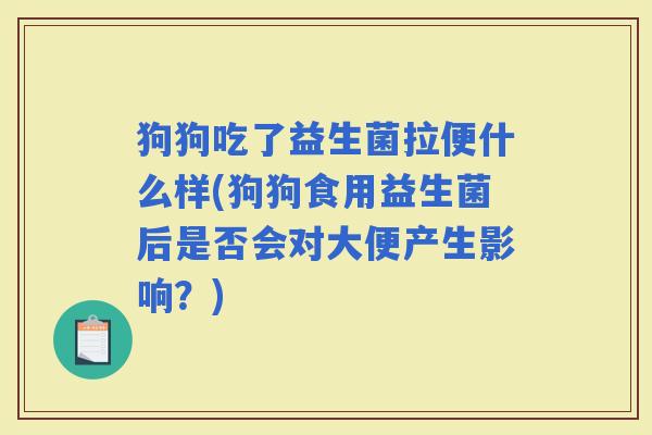 狗狗吃了益生菌拉便什么样(狗狗食用益生菌后是否会对大便产生影响？)