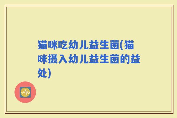 猫咪吃幼儿益生菌(猫咪摄入幼儿益生菌的益处) 猫咪吃幼儿益生菌(猫咪摄入幼儿益生菌的益处)