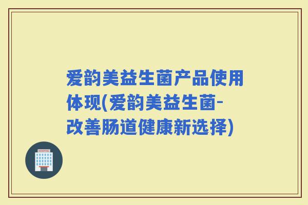 爱韵美益生菌产品使用体现(爱韵美益生菌-改善肠道健康新选择)