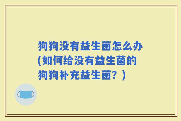 狗狗没有益生菌怎么办(如何给没有益生菌的狗狗补充益生菌？)