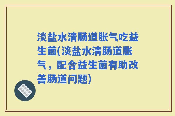 淡盐水清肠道吃益生菌(淡盐水清肠道,配合益生菌有助改善肠道问题) 淡盐水清肠道吃益生菌(淡盐水清肠道,配合益生菌有助改善肠道问题)