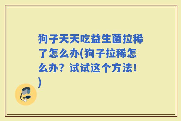 狗子天天吃益生菌拉稀了怎么办(狗子拉稀怎么办？试试这个方法！)