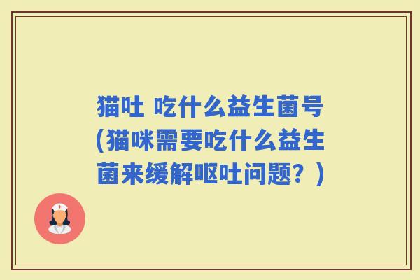 猫吐 吃什么益生菌号(猫咪需要吃什么益生菌来缓解问题？)