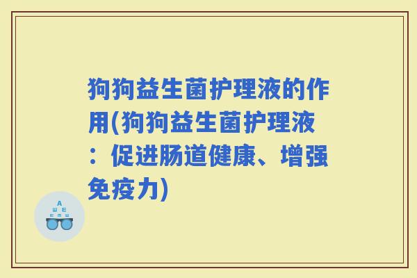 狗狗益生菌护理液的作用(狗狗益生菌护理液：促进肠道健康、增强力)