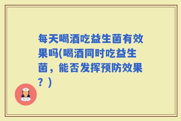 每天喝酒吃益生菌有效果吗(喝酒同时吃益生菌,能否发挥效果?) 每天喝酒吃益生菌有效果吗(喝酒同时吃益生菌,能否发挥效果?)
