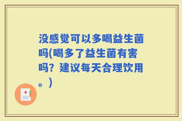 没感觉可以多喝益生菌吗(喝多了益生菌有害吗？建议每天合理饮用。)