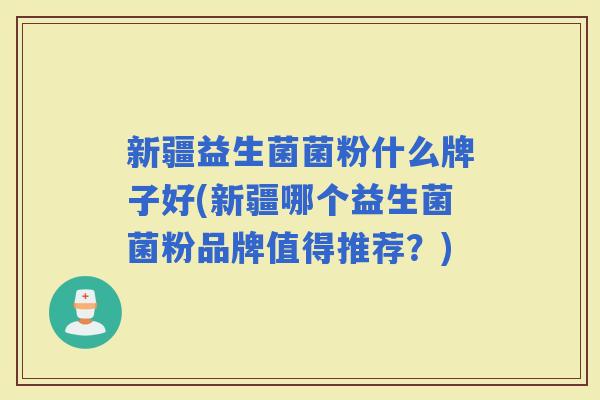 新疆益生菌菌粉什么牌子好(新疆哪个益生菌菌粉品牌值得推荐？)
