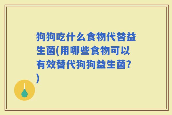 狗狗吃什么食物代替益生菌(用哪些食物可以有效替代狗狗益生菌？)