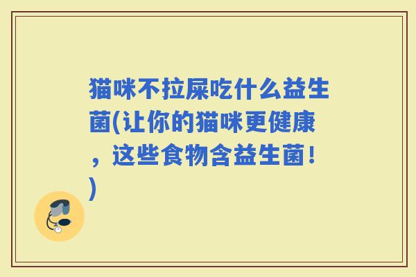 猫咪不拉屎吃什么益生菌(让你的猫咪更健康，这些食物含益生菌！)