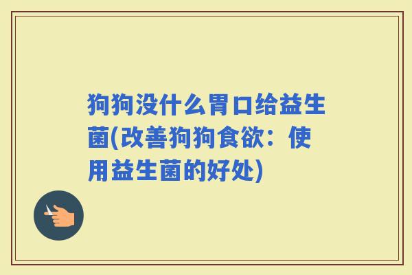 狗狗没什么胃口给益生菌(改善狗狗：使用益生菌的好处)