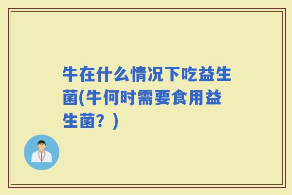 牛在什么情况下吃益生菌(牛何时需要食用益生菌？)