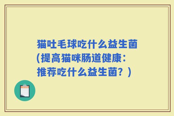 猫吐毛球吃什么益生菌(提高猫咪肠道健康：推荐吃什么益生菌？)