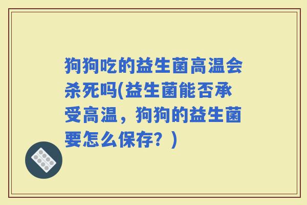 狗狗吃的益生菌高温会杀死吗(益生菌能否承受高温，狗狗的益生菌要怎么保存？)