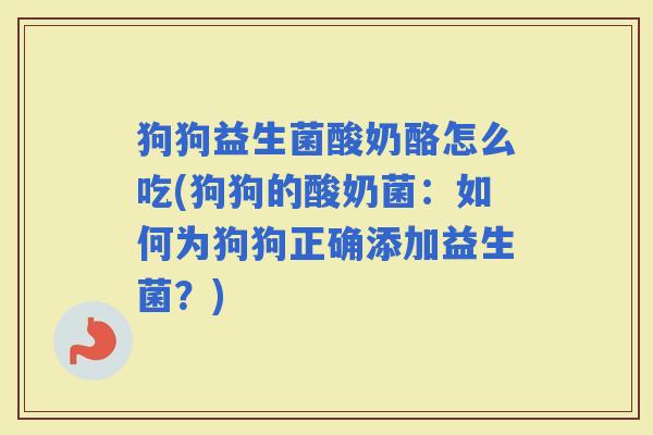 狗狗益生菌酸奶酪怎么吃(狗狗的酸奶菌：如何为狗狗正确添加益生菌？)