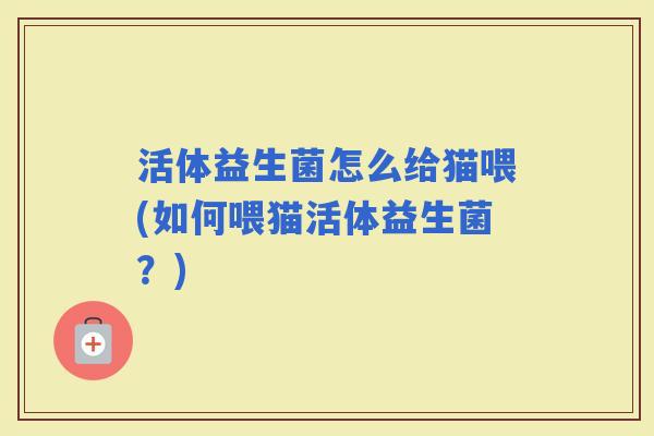 活体益生菌怎么给猫喂(如何喂猫活体益生菌？)