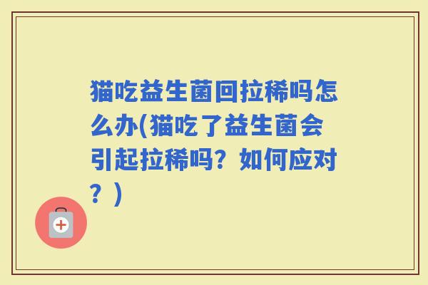 猫吃益生菌回拉稀吗怎么办(猫吃了益生菌会引起拉稀吗？如何应对？)