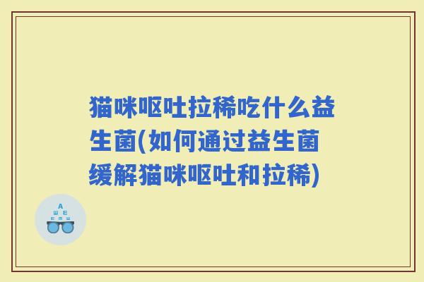 猫咪拉稀吃什么益生菌(如何通过益生菌缓解猫咪和拉稀)