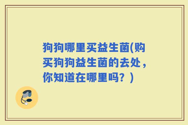 狗狗哪里买益生菌(购买狗狗益生菌的去处，你知道在哪里吗？)