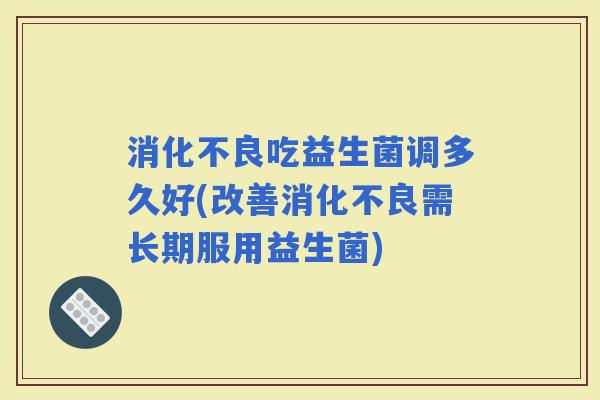吃益生菌调多久好(改善需长期服用益生菌)